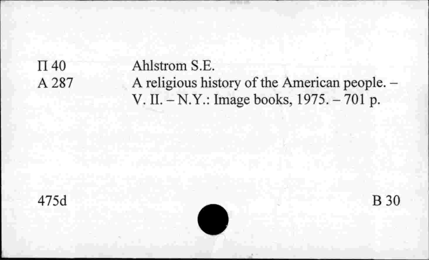 ﻿n 40
A 287
Ahlstrom S.E.
A religious history of the American people. -V. II. -N.Y.: Image books, 1975. - 701 p.
475d
B30